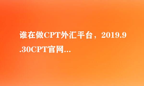 谁在做CPT外汇平台，2019.9.30CPT官网还有后台全部登入不上上？你们可以出金吗？