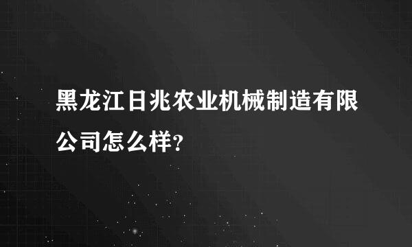 黑龙江日兆农业机械制造有限公司怎么样？