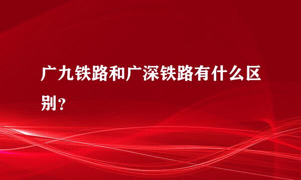 广九铁路和广深铁路有什么区别？