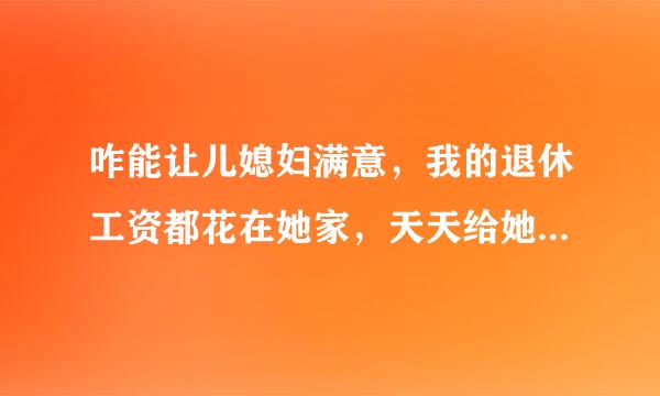 咋能让儿媳妇满意，我的退休工资都花在她家，天天给她带孩子，自己的老公都顾不上了她还是不满意我该咋办