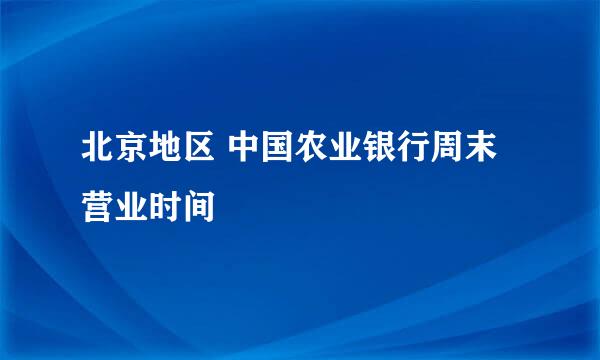 北京地区 中国农业银行周末营业时间