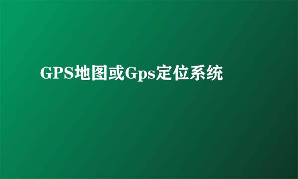 GPS地图或Gps定位系统