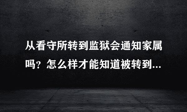 从看守所转到监狱会通知家属吗？怎么样才能知道被转到了哪个监狱了呢？去看守所那边问会告诉我吗？