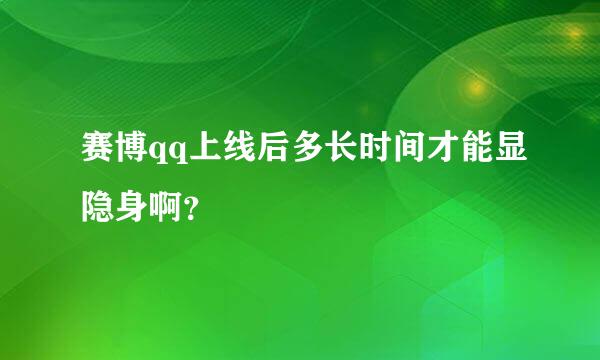 赛博qq上线后多长时间才能显隐身啊？