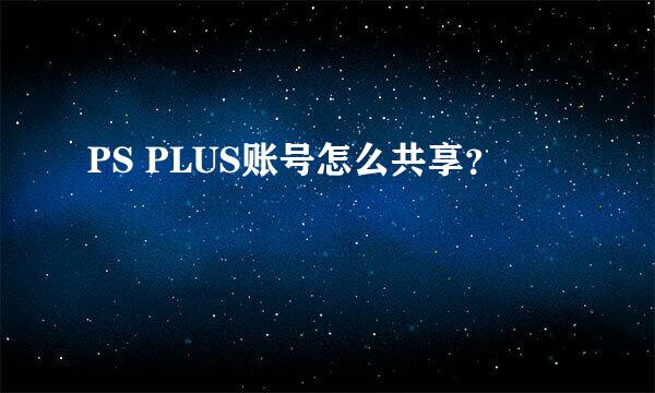 PS PLUS账号怎么共享？