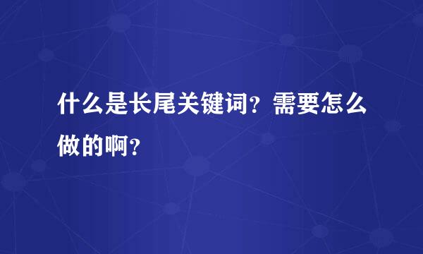 什么是长尾关键词？需要怎么做的啊？