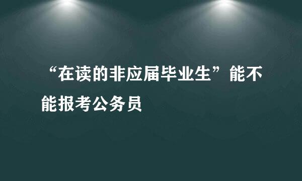 “在读的非应届毕业生”能不能报考公务员