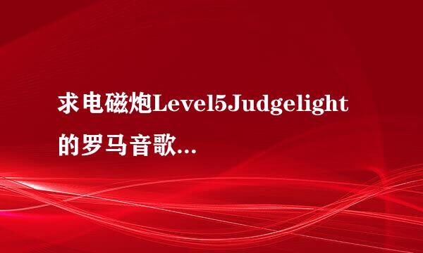 求电磁炮Level5Judgelight的罗马音歌词，有中日对照最好，请按音节分开！分开！分开！！