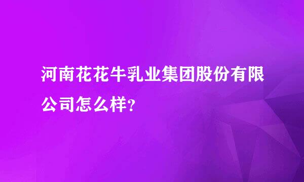 河南花花牛乳业集团股份有限公司怎么样？