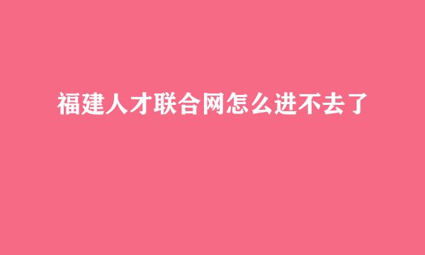 福建人才联合网怎么进不去了