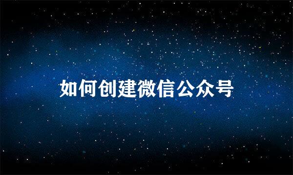 如何创建微信公众号