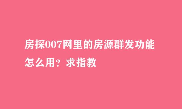 房探007网里的房源群发功能怎么用？求指教