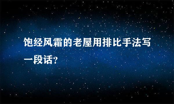 饱经风霜的老屋用排比手法写一段话？