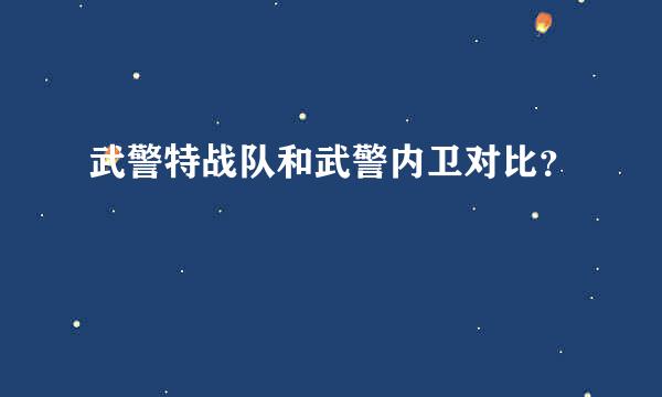 武警特战队和武警内卫对比？