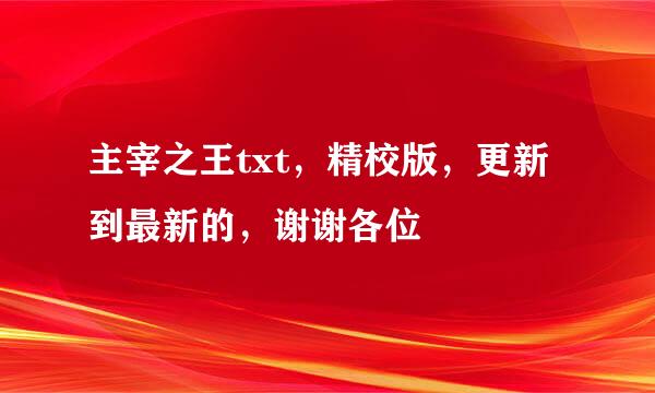 主宰之王txt，精校版，更新到最新的，谢谢各位