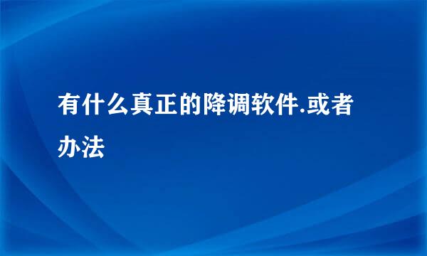 有什么真正的降调软件.或者办法