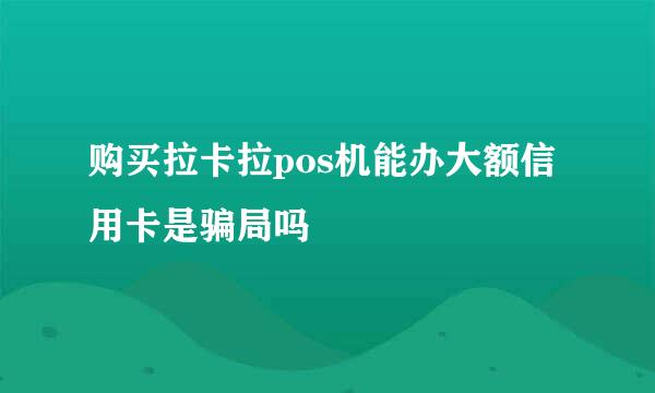 购买拉卡拉pos机能办大额信用卡是骗局吗