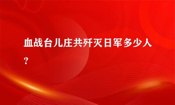 血战台儿庄共歼灭日军多少人？