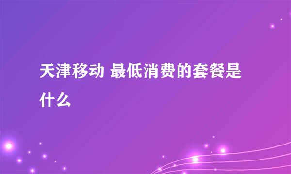 天津移动 最低消费的套餐是什么