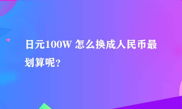 日元100W 怎么换成人民币最划算呢？