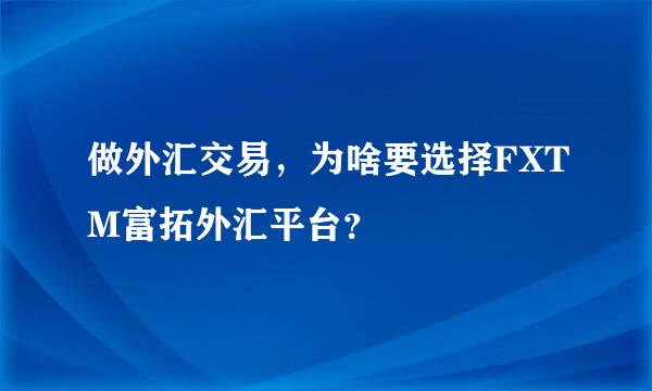 做外汇交易，为啥要选择FXTM富拓外汇平台？