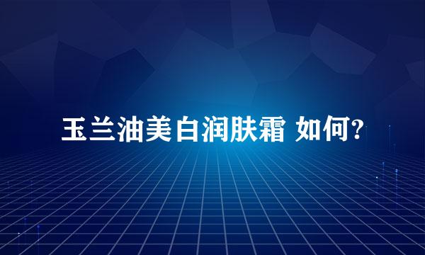 玉兰油美白润肤霜 如何?