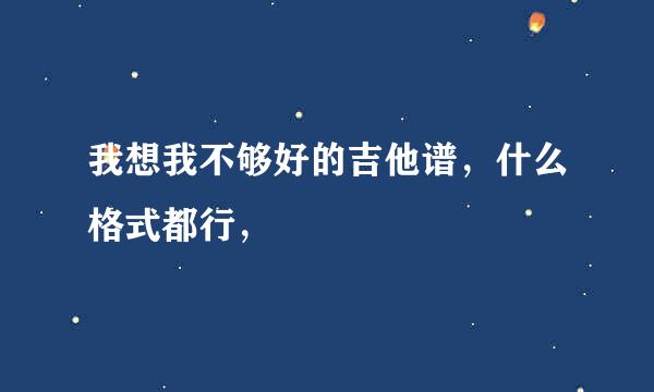 我想我不够好的吉他谱，什么格式都行，