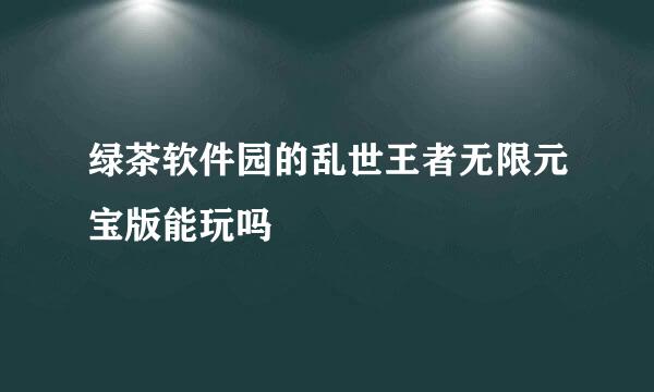 绿茶软件园的乱世王者无限元宝版能玩吗