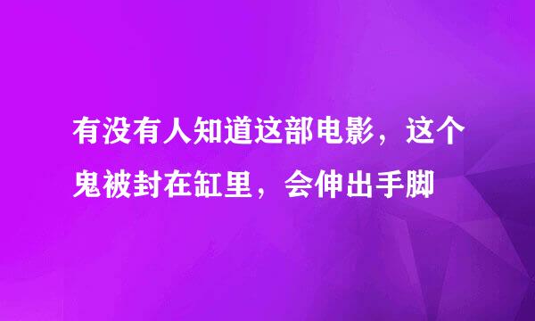 有没有人知道这部电影，这个鬼被封在缸里，会伸出手脚