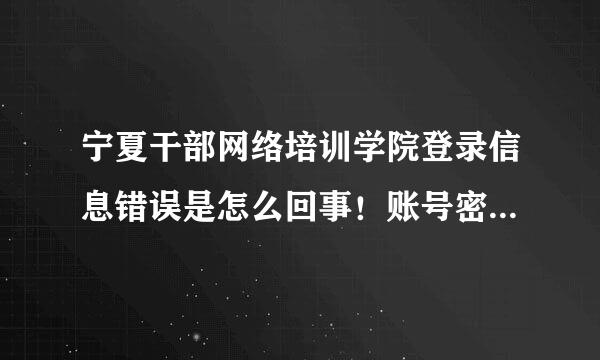 宁夏干部网络培训学院登录信息错误是怎么回事！账号密码都输对着呢！