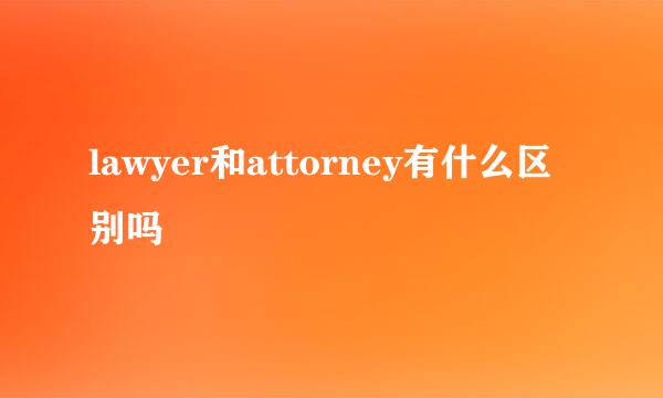 lawyer和attorney有什么区别吗