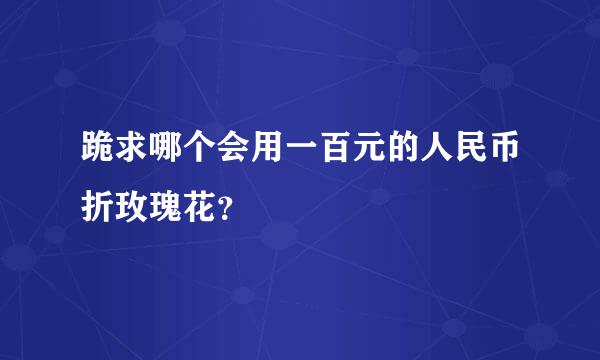 跪求哪个会用一百元的人民币折玫瑰花？