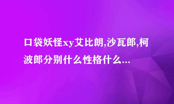 口袋妖怪xy艾比朗,沙瓦郎,柯波郎分别什么性格什么配招努力