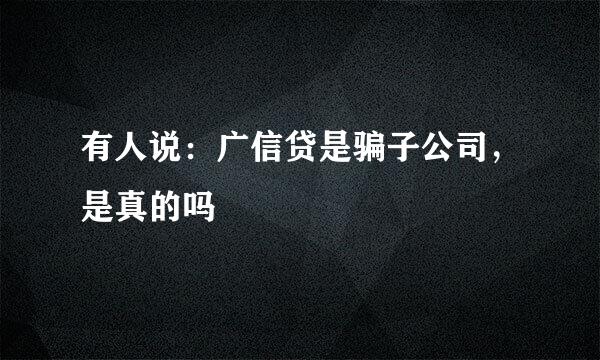 有人说：广信贷是骗子公司，是真的吗