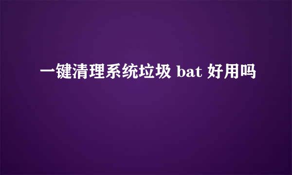 一键清理系统垃圾 bat 好用吗