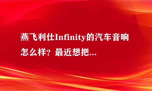 燕飞利仕Infinity的汽车音响怎么样？最近想把原车喇叭升级一下