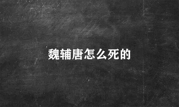 魏辅唐怎么死的