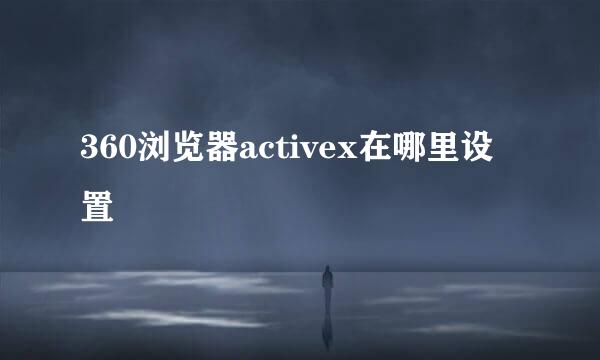 360浏览器activex在哪里设置