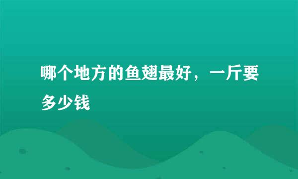 哪个地方的鱼翅最好，一斤要多少钱