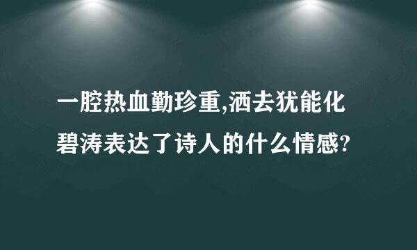 一腔热血勤珍重,洒去犹能化碧涛表达了诗人的什么情感?