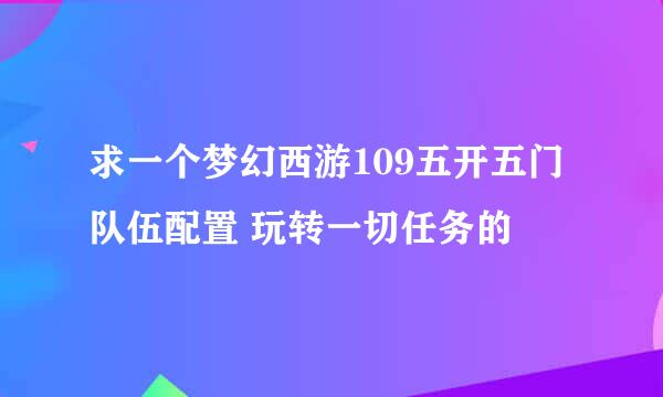 求一个梦幻西游109五开五门队伍配置 玩转一切任务的