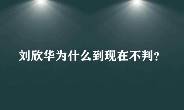 刘欣华为什么到现在不判？