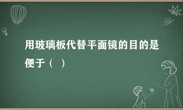 用玻璃板代替平面镜的目的是便于（ ）