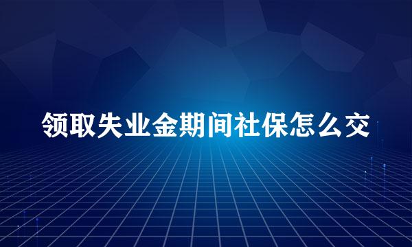 领取失业金期间社保怎么交