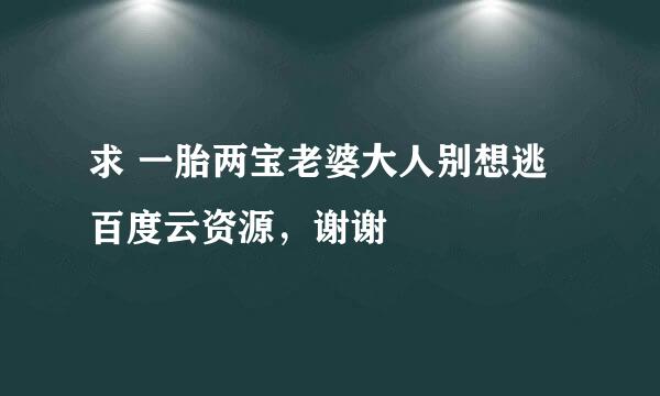 求 一胎两宝老婆大人别想逃 百度云资源，谢谢