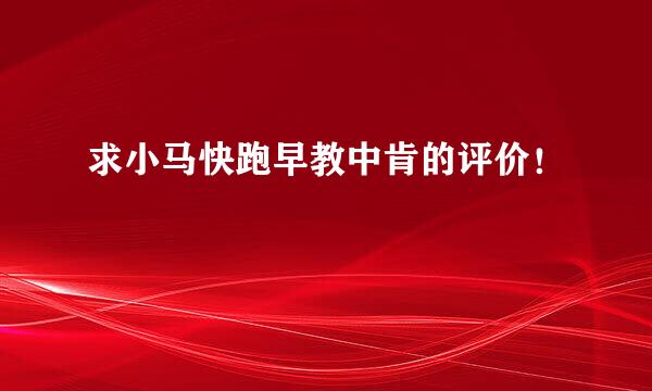 求小马快跑早教中肯的评价！