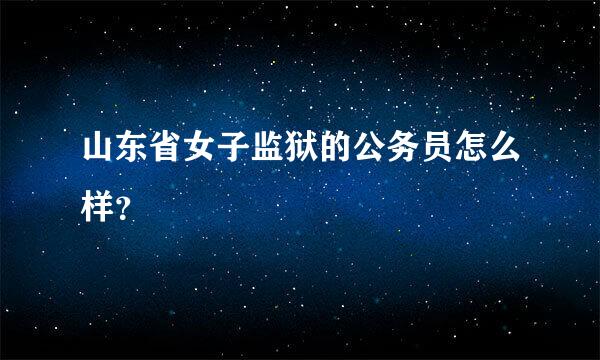 山东省女子监狱的公务员怎么样？