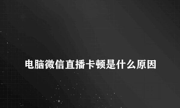 
电脑微信直播卡顿是什么原因
