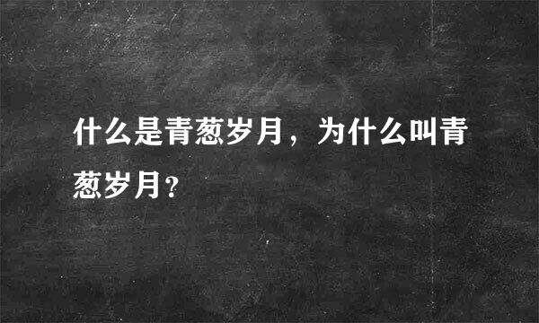 什么是青葱岁月，为什么叫青葱岁月？