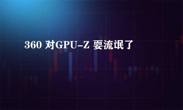 360 对GPU-Z 耍流氓了